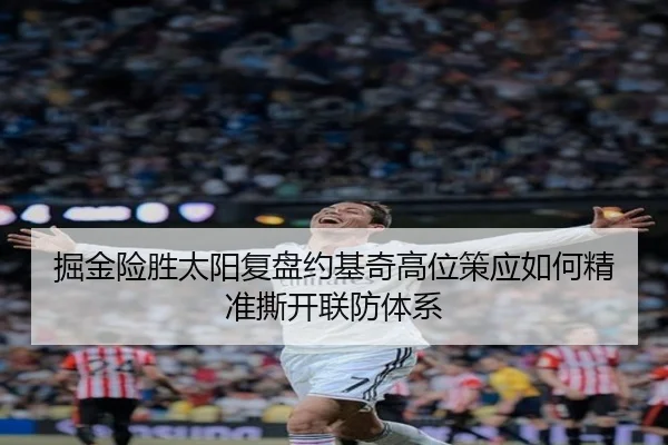 掘金险胜太阳复盘约基奇高位策应如何精准撕开联防体系