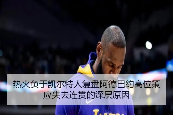 热火负于凯尔特人复盘阿德巴约高位策应失去连贯的深层原因