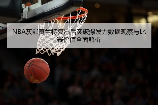 NBA灰熊莫兰特复出后突破爆发力数据观察与比赛价值全面解析