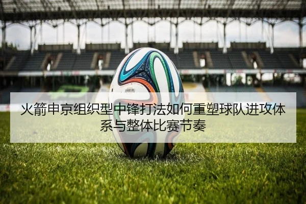 火箭申京组织型中锋打法如何重塑球队进攻体系与整体比赛节奏