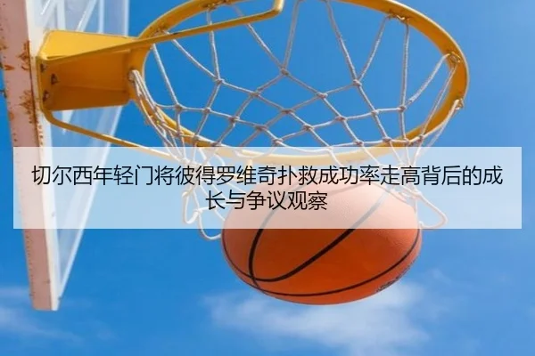 切尔西年轻门将彼得罗维奇扑救成功率走高背后的成长与争议观察